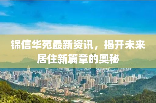錦信華苑最新資訊，揭開未來居住新篇章的奧秘