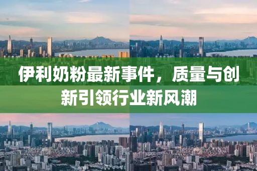 伊利奶粉最新事件，質量與創新引領行業新風潮