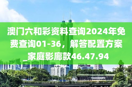 澳門六和彩資料查詢2024年免費查詢01-36，解答配置方案_家庭影廊款46.47.94
