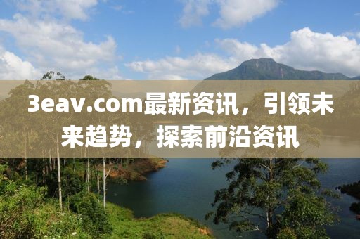 3eav.com最新資訊，引領未來趨勢，探索前沿資訊