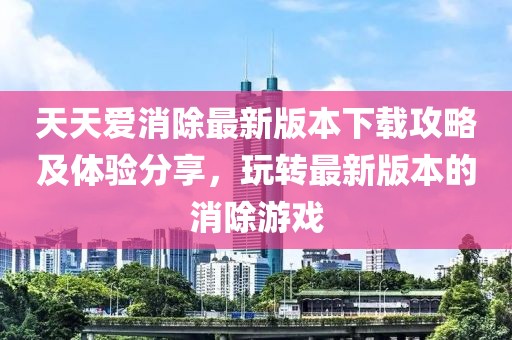 天天愛消除最新版本下載攻略及體驗分享，玩轉最新版本的消除游戲