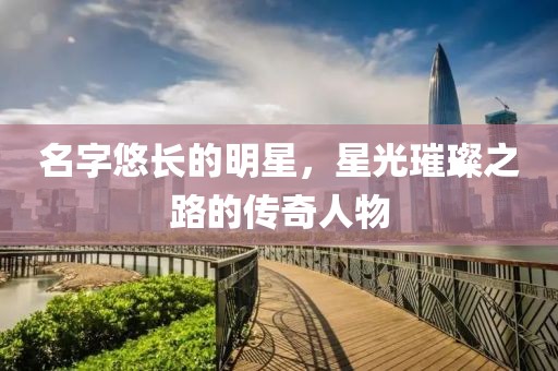 名字悠長的明星，星光璀璨之路的傳奇人物