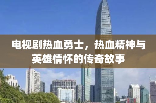 電視劇熱血勇士，熱血精神與英雄情懷的傳奇故事