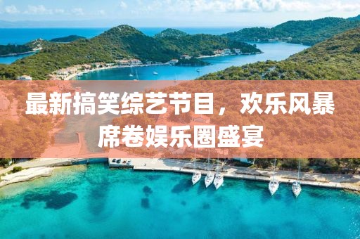 最新搞笑綜藝節目，歡樂風暴席卷娛樂圈盛宴