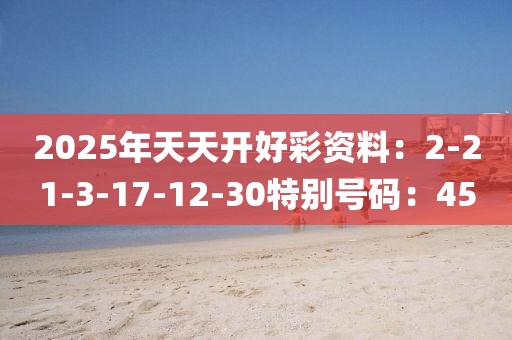 2025年天天開好彩資料：2-21-3-17-12-30特別號碼：45