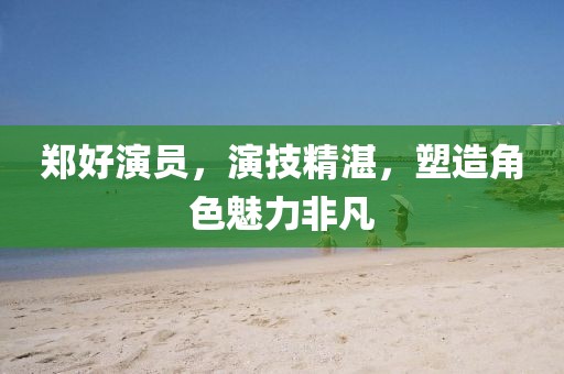 鄭好演員，演技精湛，塑造角色魅力非凡
