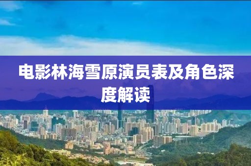 電影林海雪原演員表及角色深度解讀