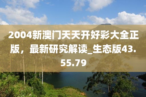 2004新澳門天天開好彩大全正版，最新研究解讀_生態版43.55.79