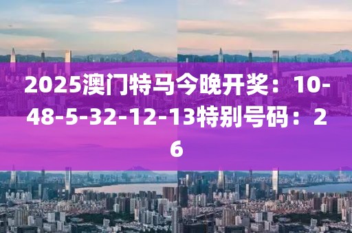 2025澳門特馬今晚開獎：10-48-5-32-12-13特別號碼：26