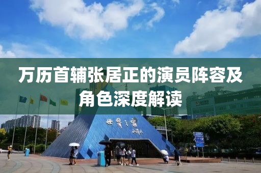 萬歷首輔張居正的演員陣容及角色深度解讀