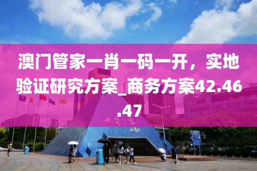 澳門管家一肖一碼一開，實地驗證研究方案_商務方案42.46.47