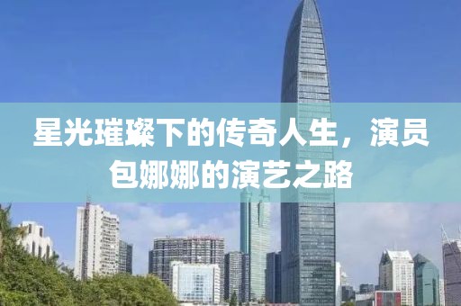 星光璀璨下的傳奇人生，演員包娜娜的演藝之路