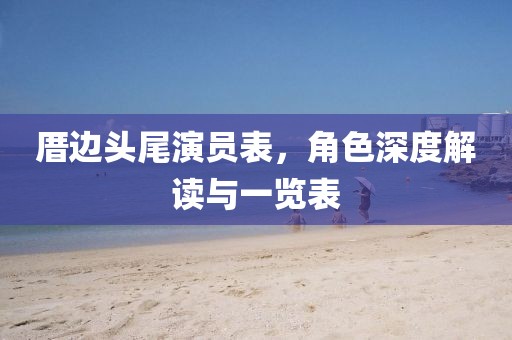 厝邊頭尾演員表，角色深度解讀與一覽表