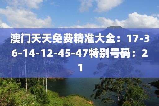 澳門天天免費精準大全：17-36-14-12-45-47特別號碼：21