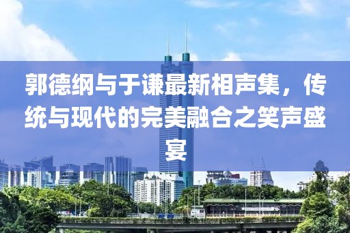 郭德綱與于謙最新相聲集，傳統與現代的完美融合之笑聲盛宴