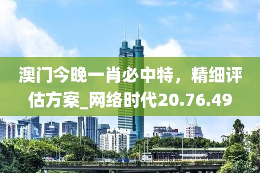 澳門今晚一肖必中特，精細評估方案_網絡時代20.76.49