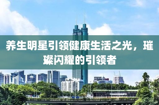 養生明星引領健康生活之光，璀璨閃耀的引領者