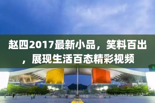 趙四2017最新小品，笑料百出，展現生活百態精彩視頻