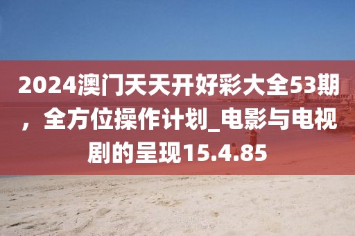 2024澳門天天開好彩大全53期，全方位操作計劃_電影與電視劇的呈現15.4.85