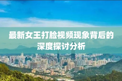 最新女王打臉視頻現象背后的深度探討分析