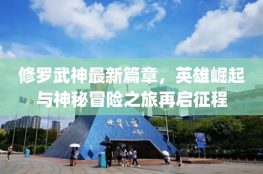 修羅武神最新篇章，英雄崛起與神秘冒險之旅再啟征程