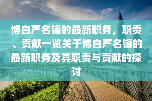 博白嚴名鋒的最新職務，職責、貢獻一覽關于博白嚴名鋒的最新職務及其職責與貢獻的探討