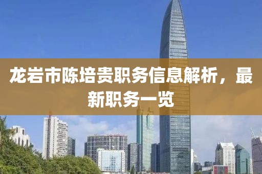 龍巖市陳培貴職務信息解析，最新職務一覽