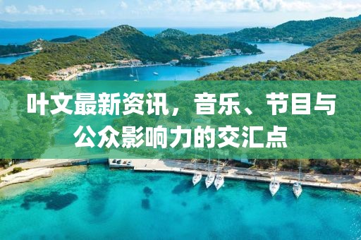 葉文最新資訊，音樂、節目與公眾影響力的交匯點