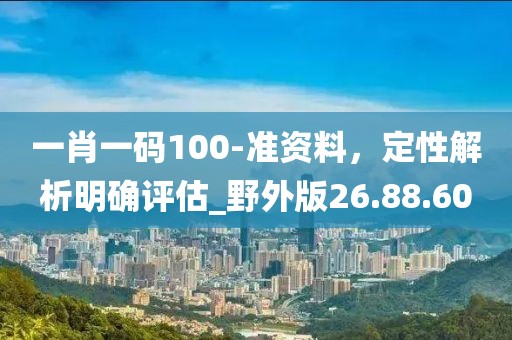 一肖一碼100-準資料，定性解析明確評估_野外版26.88.60