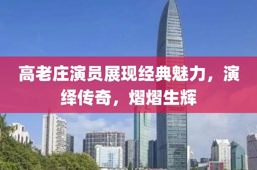 高老莊演員展現經典魅力，演繹傳奇，熠熠生輝