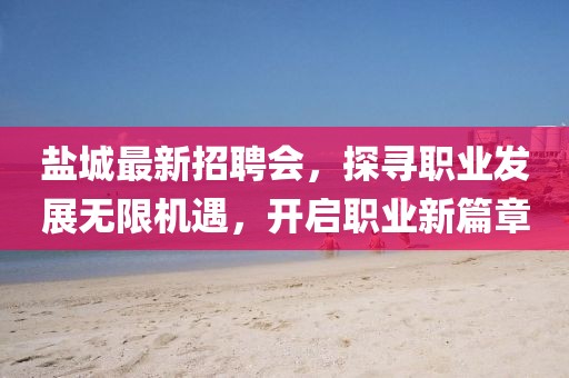 鹽城最新招聘會，探尋職業發展無限機遇，開啟職業新篇章