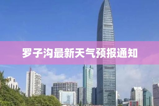 羅子溝最新天氣預報通知