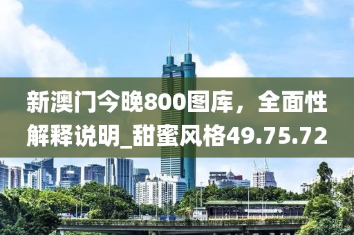 新澳門今晚800圖庫，全面性解釋說明_甜蜜風格49.75.72
