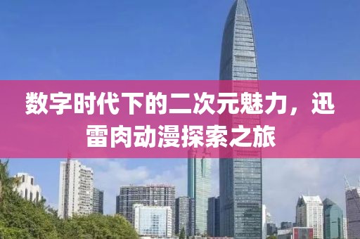 數字時代下的二次元魅力，迅雷肉動漫探索之旅