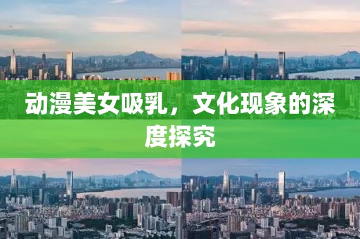 動漫美女吸乳，文化現象的深度探究