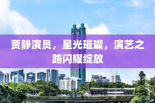 賈靜演員，星光璀璨，演藝之路閃耀綻放