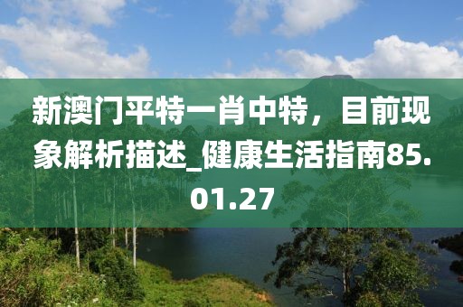 新澳門平特一肖中特，目前現象解析描述_健康生活指南85.01.27