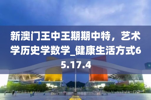 新澳門王中王期期中特，藝術學歷史學數學_健康生活方式65.17.4