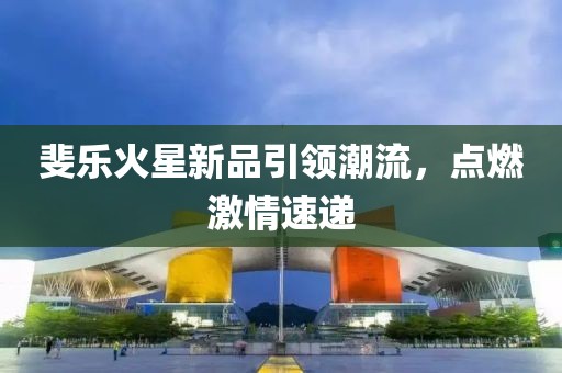 斐樂火星新品引領潮流，點燃激情速遞