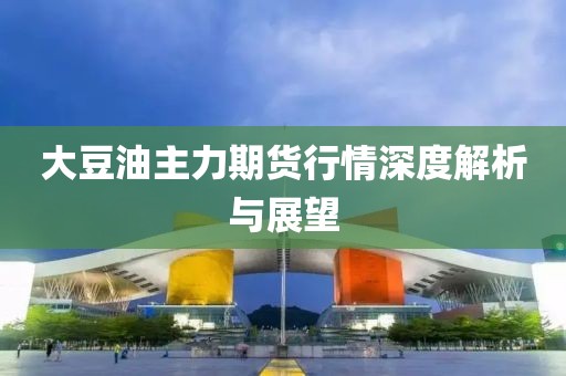 大豆油主力期貨行情深度解析與展望