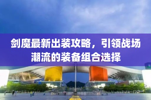 劍魔最新出裝攻略，引領戰場潮流的裝備組合選擇