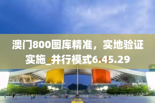 澳門800圖庫精準，實地驗證實施_并行模式6.45.29