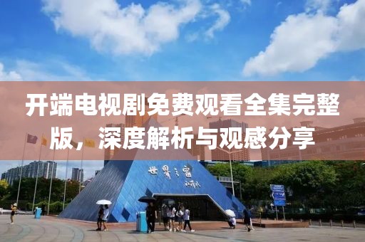 開端電視劇免費觀看全集完整版，深度解析與觀感分享