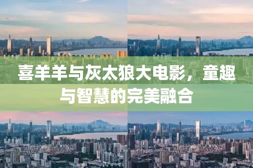 喜羊羊與灰太狼大電影，童趣與智慧的完美融合