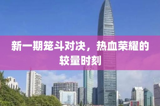 新一期籠斗對決，熱血榮耀的較量時刻