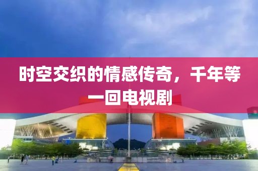 時空交織的情感傳奇，千年等一回電視劇
