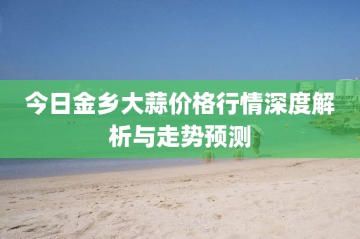 今日金鄉大蒜價格行情深度解析與走勢預測