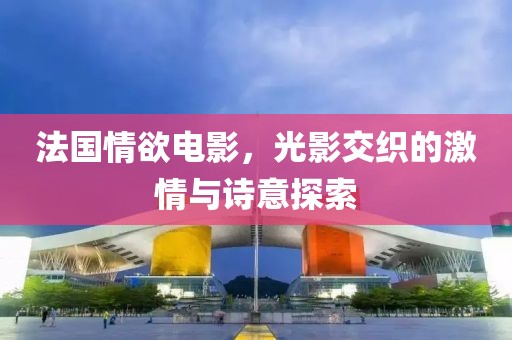 法國情欲電影，光影交織的激情與詩意探索