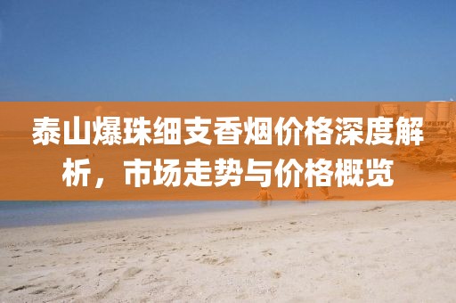 泰山爆珠細支香煙價格深度解析，市場走勢與價格概覽