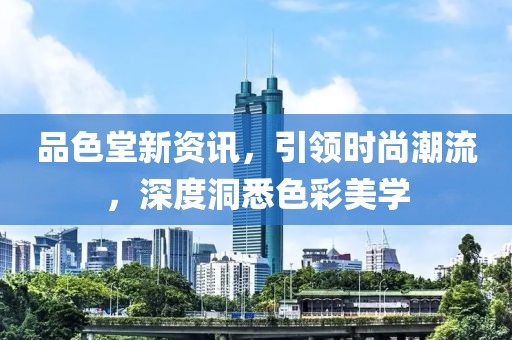 品色堂新資訊，引領時尚潮流，深度洞悉色彩美學